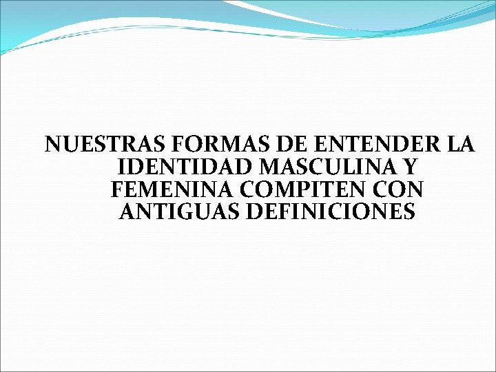 NUESTRAS FORMAS DE ENTENDER LA IDENTIDAD MASCULINA Y FEMENINA COMPITEN CON ANTIGUAS DEFINICIONES 