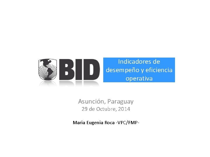 Indicadores de desempeño y eficiencia operativa Asunción, Paraguay 29 de Octubre, 2014 Maria Eugenia Indicadores de desempeño y eficiencia operativa Asunción, Paraguay 29 de Octubre, 2014 Maria Eugenia