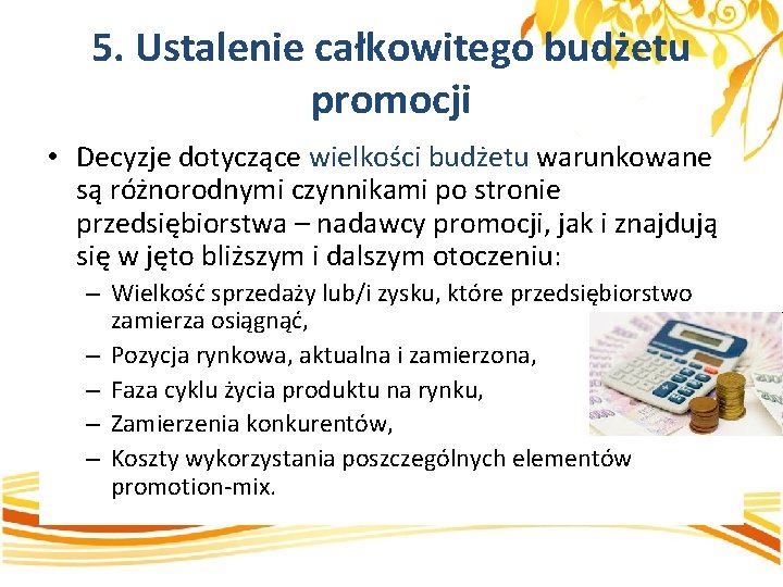 5. Ustalenie całkowitego budżetu promocji • Decyzje dotyczące wielkości budżetu warunkowane są różnorodnymi czynnikami