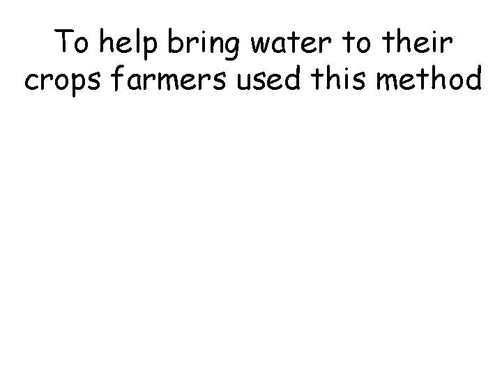 To help bring water to their crops farmers used this method 