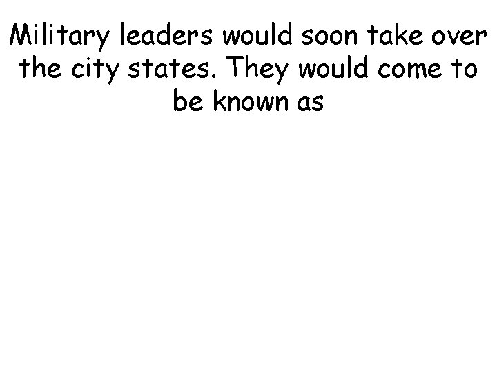 Military leaders would soon take over the city states. They would come to be