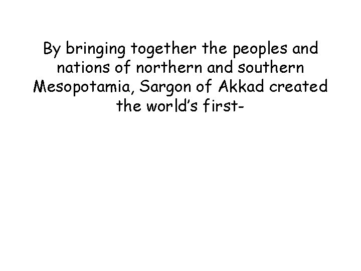 By bringing together the peoples and nations of northern and southern Mesopotamia, Sargon of