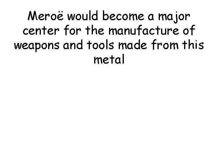 Meroë would become a major center for the manufacture of weapons and tools made