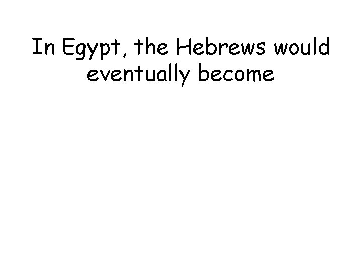 In Egypt, the Hebrews would eventually become 