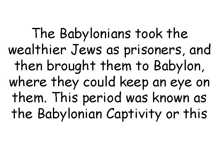 The Babylonians took the wealthier Jews as prisoners, and then brought them to Babylon,