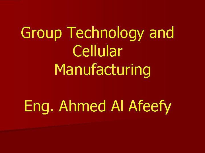Group Technology and Cellular Manufacturing Eng. Ahmed Al Afeefy Group Technology and Cellular Manufacturing Eng. Ahmed Al Afeefy