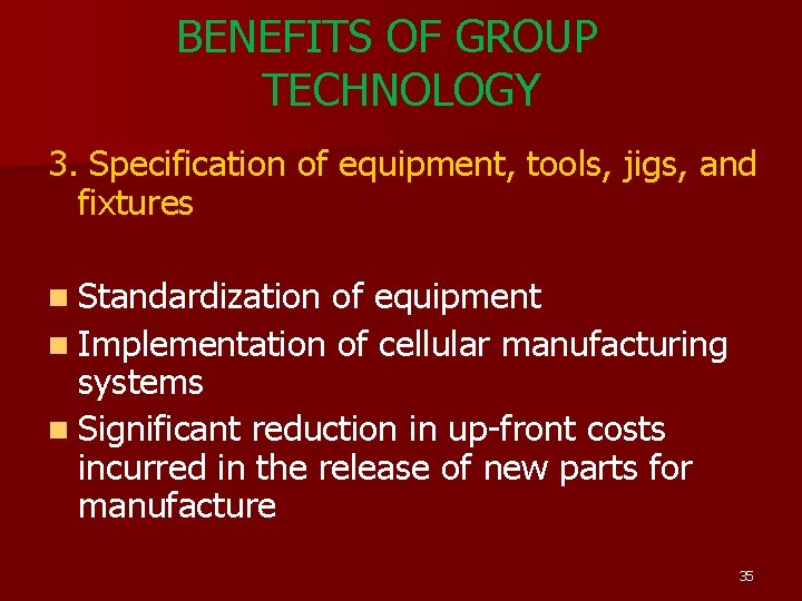 BENEFITS OF GROUP TECHNOLOGY 3. Specification of equipment, tools, jigs, and fixtures n Standardization BENEFITS OF GROUP TECHNOLOGY 3. Specification of equipment, tools, jigs, and fixtures n Standardization
