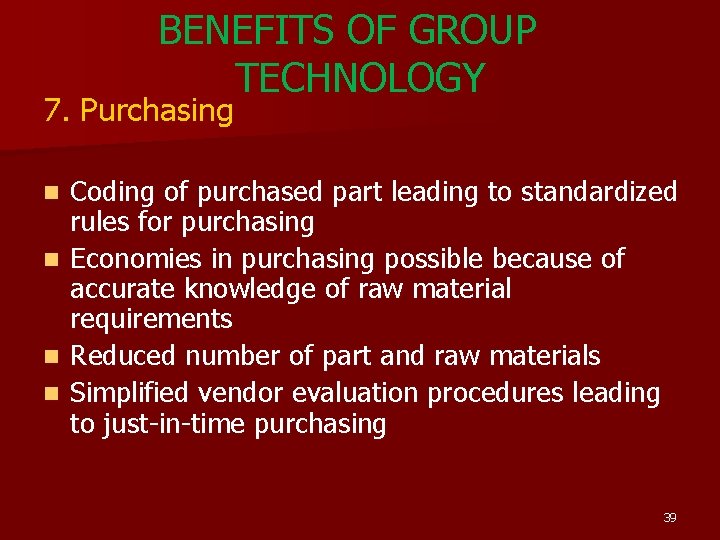 BENEFITS OF GROUP TECHNOLOGY 7. Purchasing Coding of purchased part leading to standardized rules BENEFITS OF GROUP TECHNOLOGY 7. Purchasing Coding of purchased part leading to standardized rules