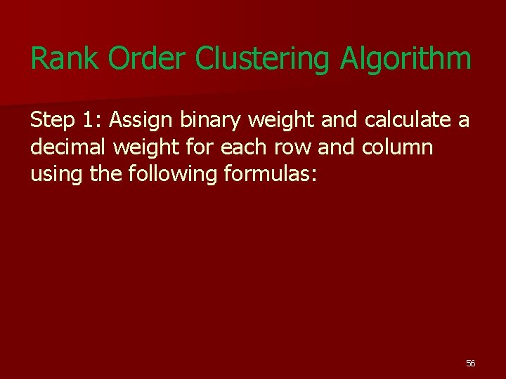 Rank Order Clustering Algorithm Step 1: Assign binary weight and calculate a decimal weight Rank Order Clustering Algorithm Step 1: Assign binary weight and calculate a decimal weight