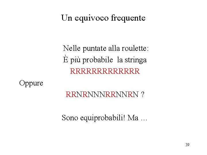 Un equivoco frequente Nelle puntate alla roulette: È più probabile la stringa RRRRRRR Oppure