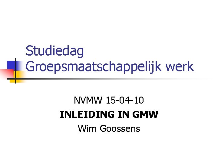 Studiedag Groepsmaatschappelijk werk NVMW 15 -04 -10 INLEIDING IN GMW Wim Goossens 