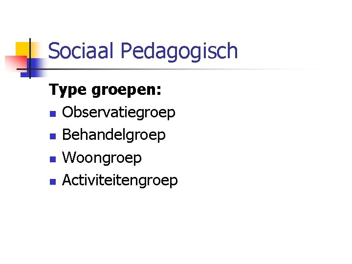 Sociaal Pedagogisch Type groepen: n Observatiegroep n Behandelgroep n Woongroep n Activiteitengroep 