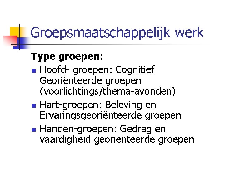Groepsmaatschappelijk werk Type groepen: n Hoofd- groepen: Cognitief Georiënteerde groepen (voorlichtings/thema-avonden) n Hart-groepen: Beleving