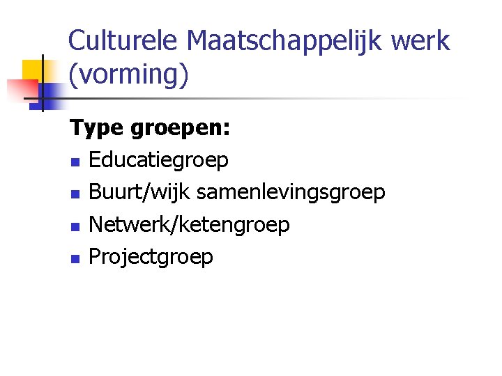 Culturele Maatschappelijk werk (vorming) Type groepen: n Educatiegroep n Buurt/wijk samenlevingsgroep n Netwerk/ketengroep n
