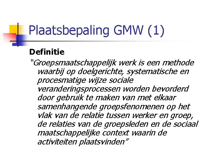 Plaatsbepaling GMW (1) Definitie “Groepsmaatschappelijk werk is een methode waarbij op doelgerichte, systematische en