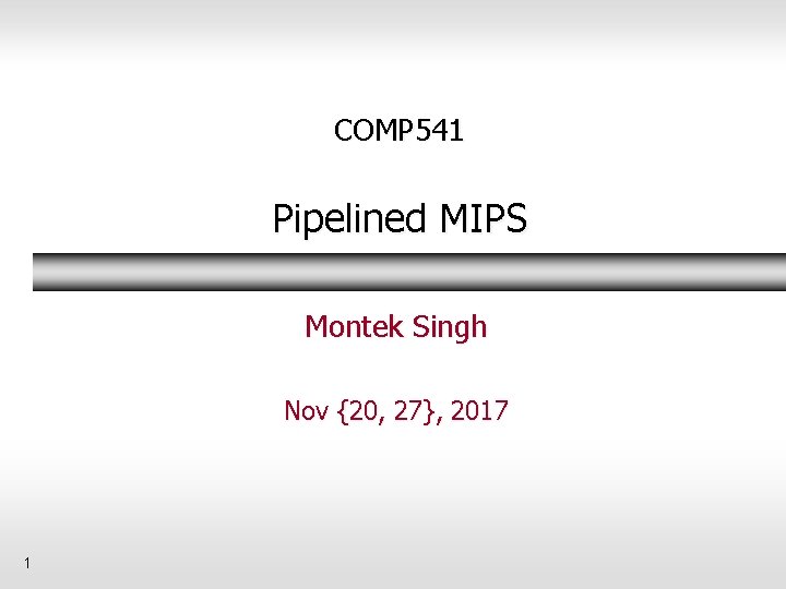 COMP 541 Pipelined MIPS Montek Singh Nov {20, 27}, 2017 1 