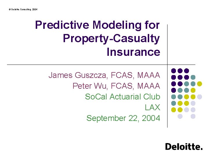 © Deloitte Consulting, 2004 Predictive Modeling for Property-Casualty Insurance James Guszcza, FCAS, MAAA Peter
