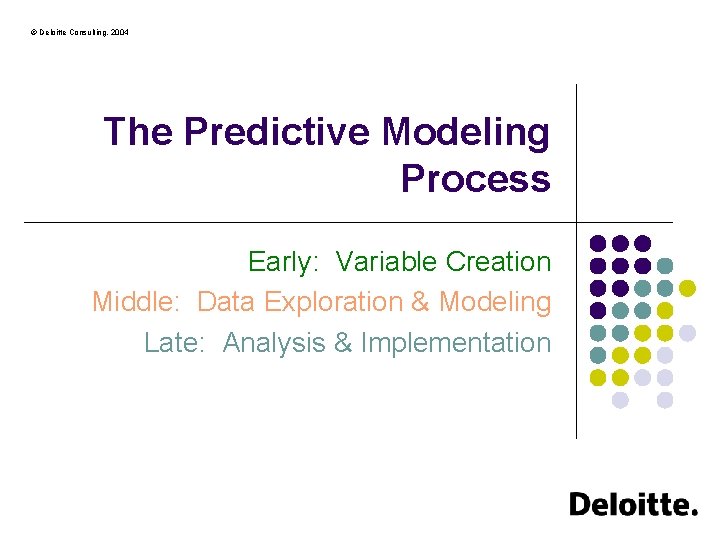 © Deloitte Consulting, 2004 The Predictive Modeling Process Early: Variable Creation Middle: Data Exploration