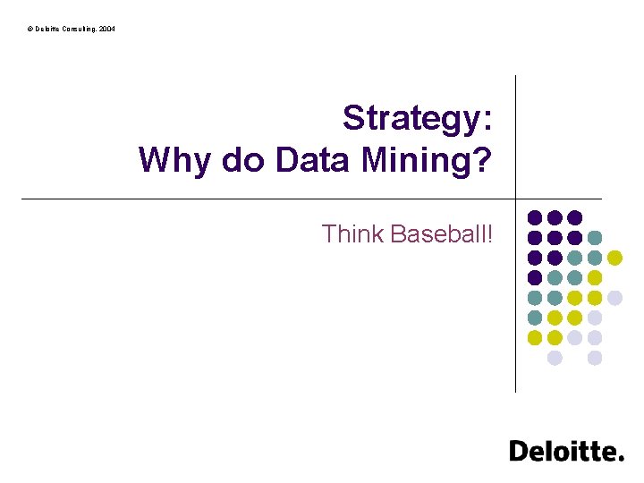 © Deloitte Consulting, 2004 Strategy: Why do Data Mining? Think Baseball! 