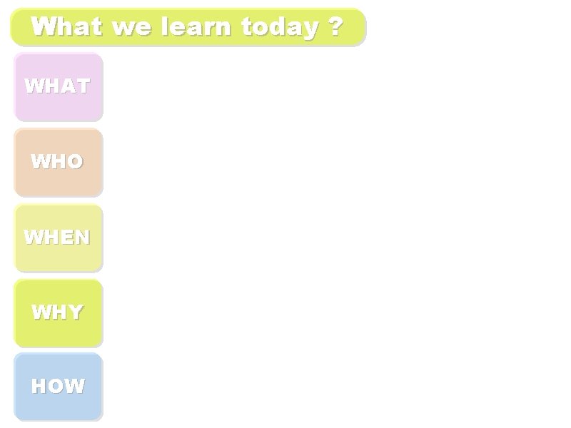 What we learn today ? WHAT WHO WHEN WHY HOW 