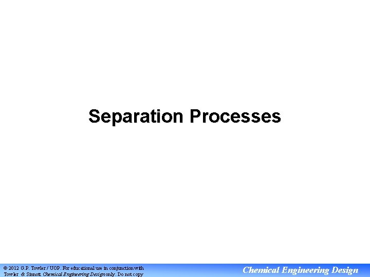 Separation Processes © 2012 G. P. Towler / UOP. For educational use in conjunction