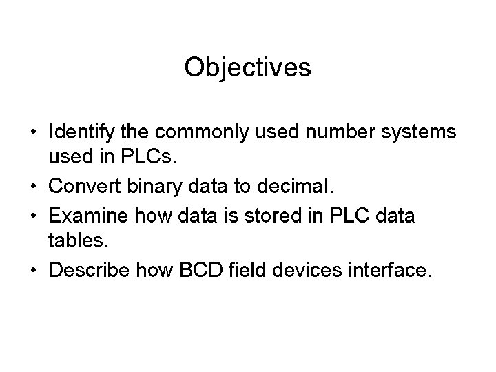Objectives • Identify the commonly used number systems used in PLCs. • Convert binary Objectives • Identify the commonly used number systems used in PLCs. • Convert binary