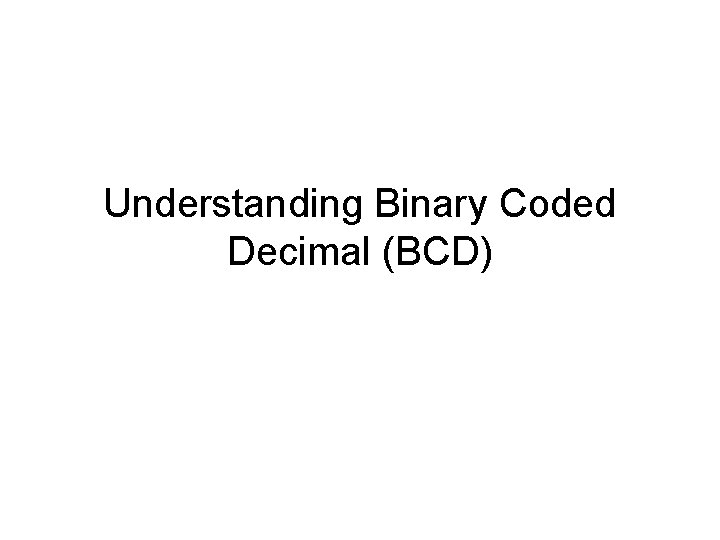 Understanding Binary Coded Decimal (BCD) Understanding Binary Coded Decimal (BCD)