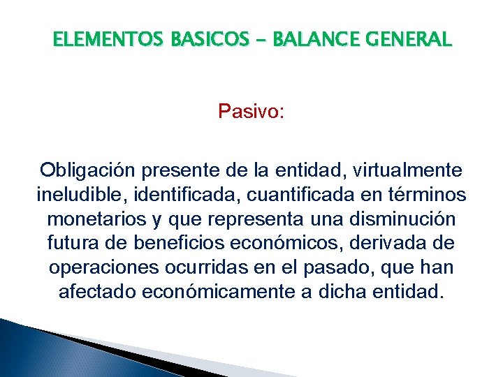 ELEMENTOS BASICOS – BALANCE GENERAL Pasivo: Obligación presente de la entidad, virtualmente ineludible, identificada,