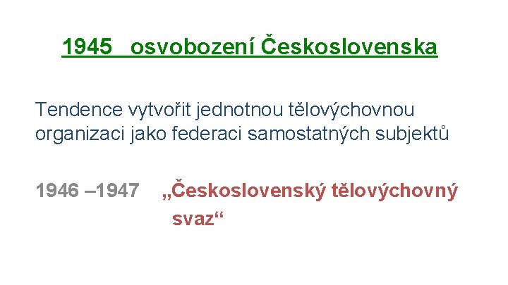 1945 osvobození Československa Tendence vytvořit jednotnou tělovýchovnou organizaci jako federaci samostatných subjektů 1946 –