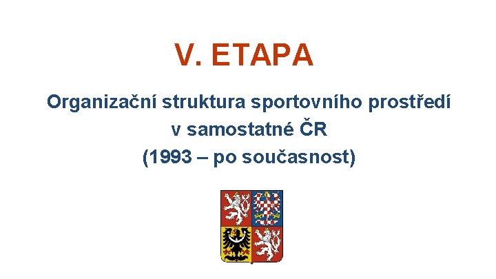 V. ETAPA Organizační struktura sportovního prostředí v samostatné ČR (1993 – po současnost) V. ETAPA Organizační struktura sportovního prostředí v samostatné ČR (1993 – po současnost)
