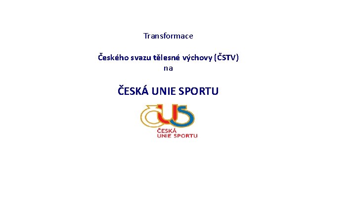 Transformace Českého svazu tělesné výchovy (ČSTV) na ČESKÁ UNIE SPORTU Transformace Českého svazu tělesné výchovy (ČSTV) na ČESKÁ UNIE SPORTU