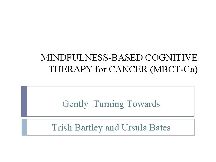 MINDFULNESS-BASED COGNITIVE THERAPY for CANCER (MBCT-Ca) Gently Turning Towards Trish Bartley and Ursula Bates