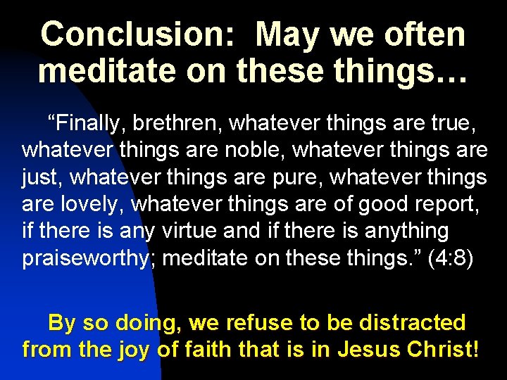 Conclusion: May we often meditate on these things… “Finally, brethren, whatever things are true,