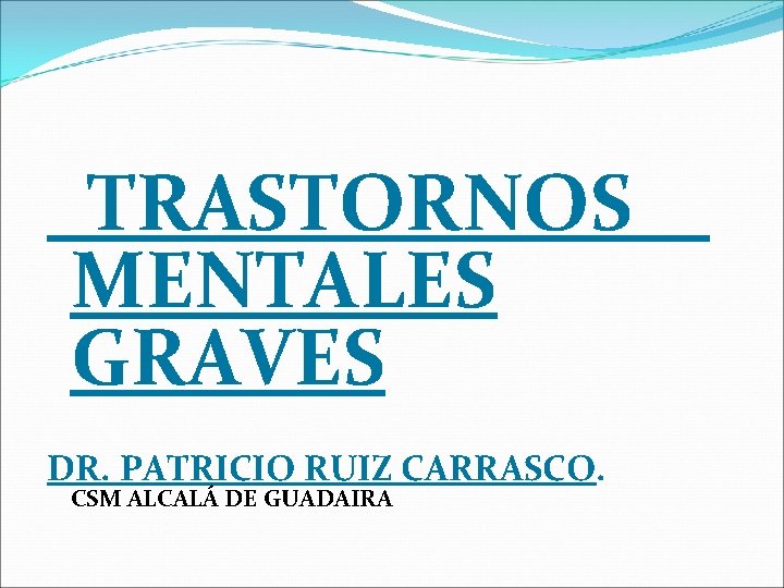 TRASTORNOS MENTALES GRAVES DR. PATRICIO RUIZ CARRASCO. CSM ALCALÁ DE GUADAIRA TRASTORNOS MENTALES GRAVES DR. PATRICIO RUIZ CARRASCO. CSM ALCALÁ DE GUADAIRA