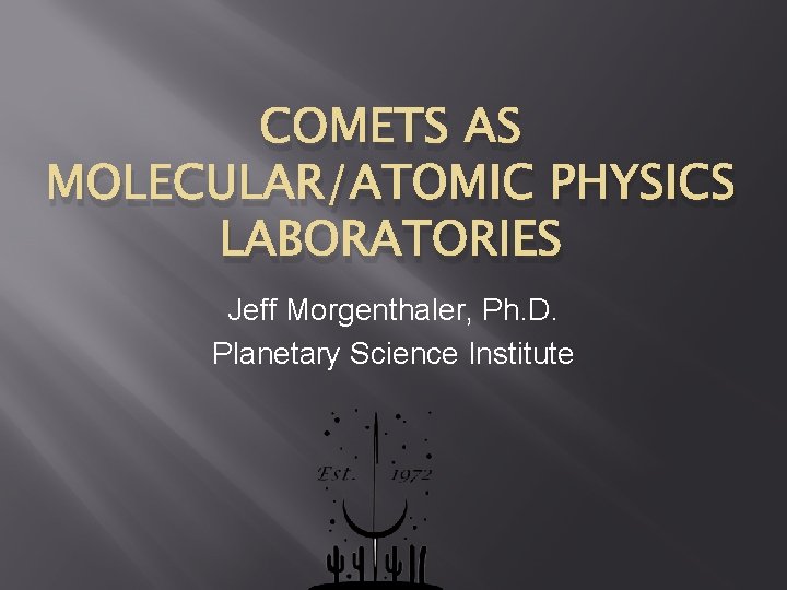 COMETS AS MOLECULAR/ATOMIC PHYSICS LABORATORIES Jeff Morgenthaler, Ph. D. Planetary Science Institute 