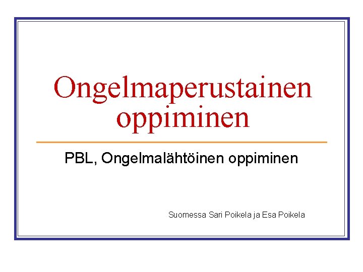 Ongelmaperustainen oppiminen PBL, Ongelmalähtöinen oppiminen Suomessa Sari Poikela ja Esa Poikela 