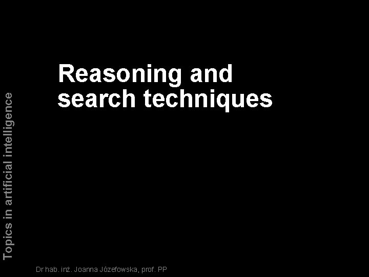 Topics in artificial intelligence Reasoning and search techniques Dr hab. inż. Joanna Józefowska, prof.