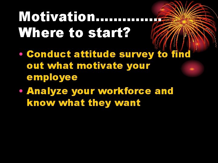 Motivation…………… Where to start? • Conduct attitude survey to find out what motivate your
