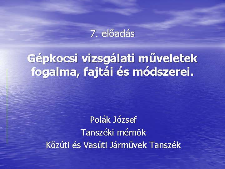 7. előadás Gépkocsi vizsgálati műveletek fogalma, fajtái és módszerei. Polák József Tanszéki mérnök Közúti