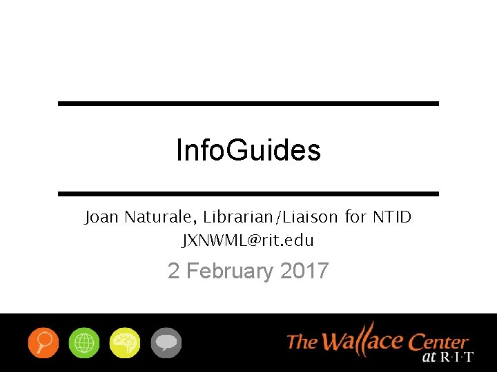 Info. Guides Joan Naturale, Librarian/Liaison for NTID JXNWML@rit. edu 2 February 2017 