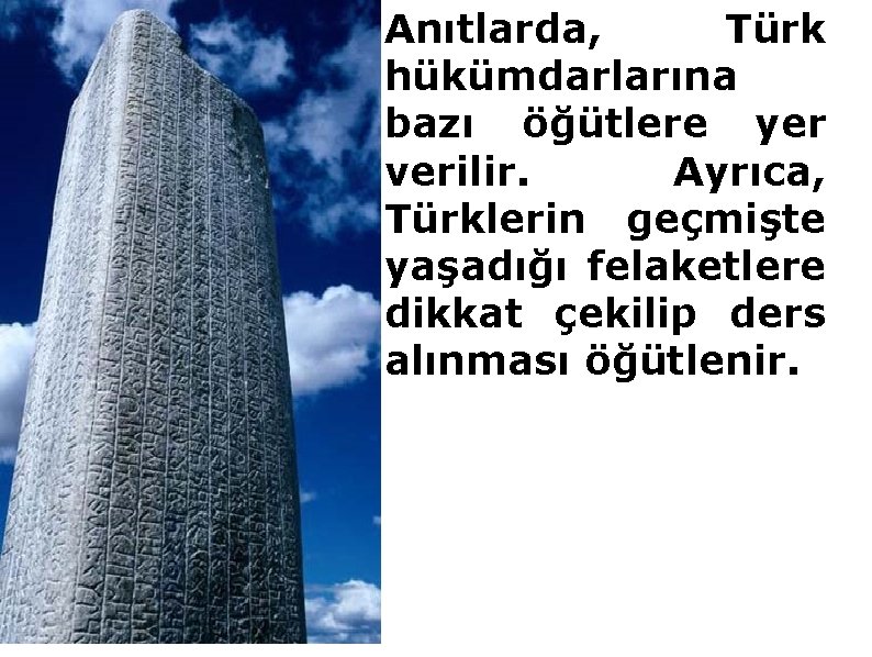  • Anıtlarda, Türk hükümdarlarına bazı öğütlere yer verilir. Ayrıca, Türklerin geçmişte yaşadığı felaketlere