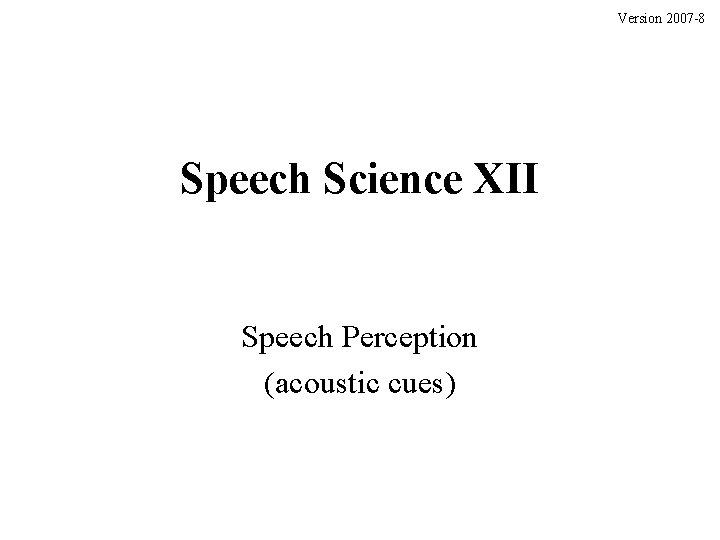 Version 2007 -8 Speech Science XII Speech Perception (acoustic cues) 