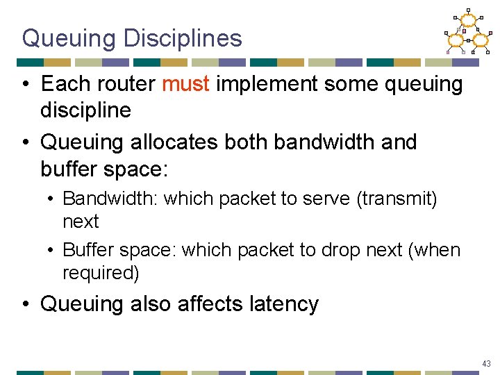 Queuing Disciplines • Each router must implement some queuing discipline • Queuing allocates both