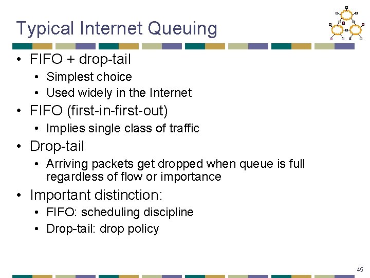 Typical Internet Queuing • FIFO + drop-tail • Simplest choice • Used widely in