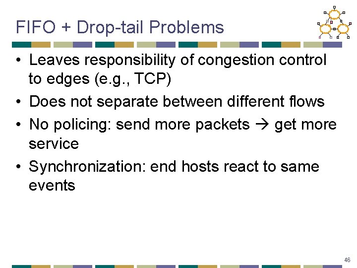FIFO + Drop-tail Problems • Leaves responsibility of congestion control to edges (e. g.