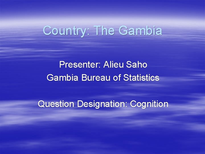 Country: The Gambia Presenter: Alieu Saho Gambia Bureau of Statistics Question Designation: Cognition 