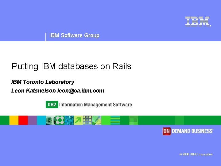 ® IBM Software Group Putting IBM databases on Rails IBM Toronto Laboratory Leon Katsnelson