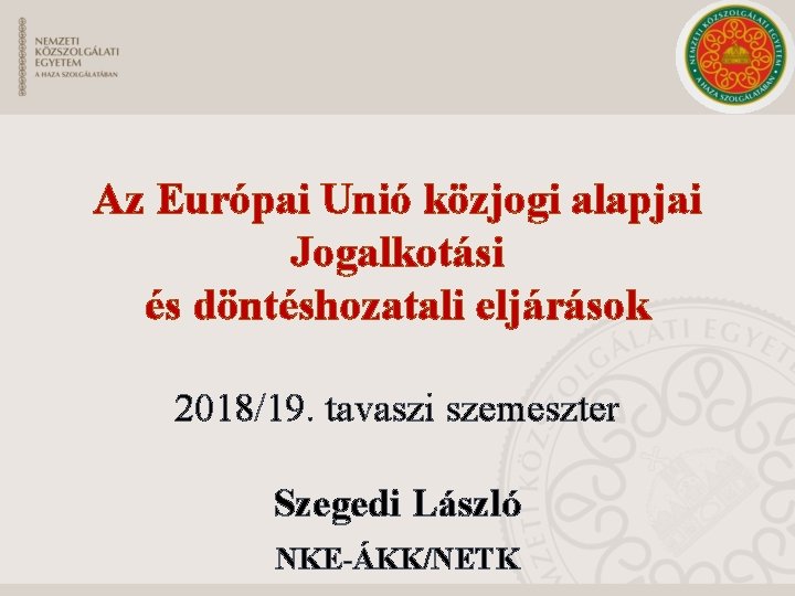 Az Európai Unió közjogi alapjai Jogalkotási és döntéshozatali eljárások 2018/19. tavaszi szemeszter Szegedi László