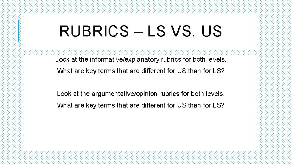 RUBRICS – LS VS. US Look at the informative/explanatory rubrics for both levels. What