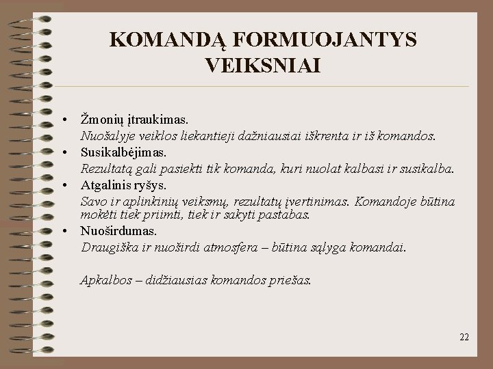 KOMANDĄ FORMUOJANTYS VEIKSNIAI • Žmonių įtraukimas. Nuošalyje veiklos liekantieji dažniausiai iškrenta ir iš komandos. KOMANDĄ FORMUOJANTYS VEIKSNIAI • Žmonių įtraukimas. Nuošalyje veiklos liekantieji dažniausiai iškrenta ir iš komandos.